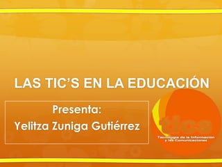 LAS TIC’S EN LA EDUCACIÓN
Presenta:
Yelitza Zuniga Gutiérrez
 