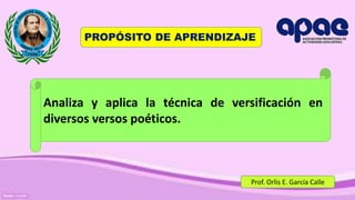 Prof. Orlis E. García Calle
PROPÓSITO DE APRENDIZAJE
Prof. Orlis E. García Calle
Analiza y aplica la técnica de versificación en
diversos versos poéticos.
 