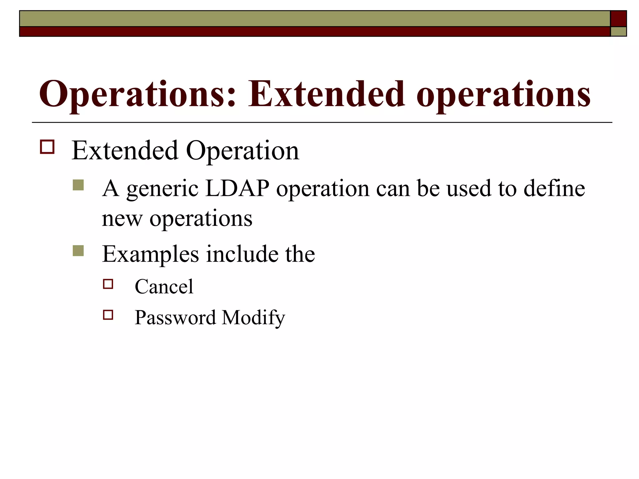 Operations: Extended operations
 Extended Operation
 A generic LDAP operation can be used to define
new operations
 Examples include the
 Cancel
 Password Modify
 