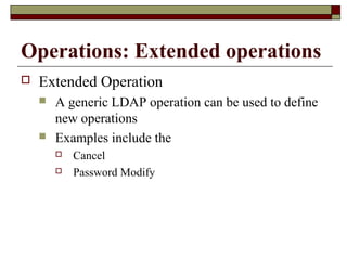 Operations: Extended operations
 Extended Operation
 A generic LDAP operation can be used to define
new operations
 Examples include the
 Cancel
 Password Modify
 