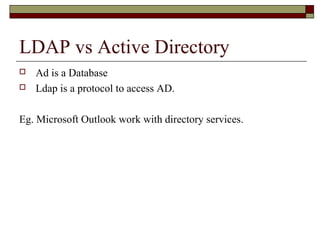 LDAP vs Active Directory
 Ad is a Database
 Ldap is a protocol to access AD.
Eg. Microsoft Outlook work with directory services.
 