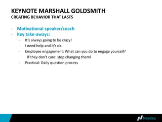 KEYNOTE MARSHALL GOLDSMITH
CREATING BEHAVIOR THAT LASTS
- Motivational speaker/coach
- Key take-aways:
- It’s always going to be crazy!
- I need help and it’s ok.
- Employee engagement: What can you do to engage yourself?
If they don’t care: stop changing them!
- Practical: Daily question process
 