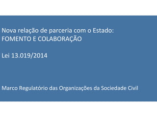 Nova 
relação 
de 
parceria 
com 
o 
Estado: 
FOMENTO 
E 
COLABORAÇÃO 
Lei 
13.019/2014 
Marco 
Regulatório 
das 
Organizações 
da 
Sociedade 
Civil 
 