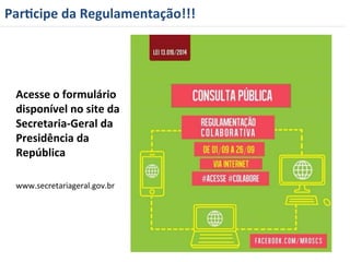 Par=cipe 
da 
Regulamentação!!! 
Acesse 
o 
formulário 
disponível 
no 
site 
da 
Secretaria-­‐Geral 
da 
Presidência 
da 
República 
www.secretariageral.gov.br 
 