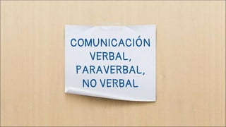 COMUNICACIÓN
VERBAL,
PARAVERBAL,
NO VERBAL
 
