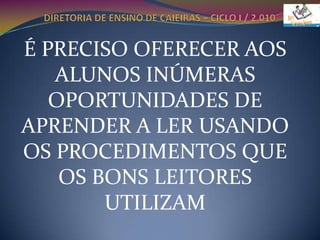 DIRETORIA DE ENSINO DE CAIEIRAS – CICLO I / 2.010É PRECISO OFERECER AOS ALUNOS INÚMERAS OPORTUNIDADES DE APRENDER A LER USANDO OS PROCEDIMENTOS QUE OS BONS LEITORES UTILIZAM