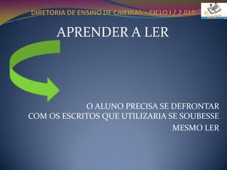 DIRETORIA DE ENSINO DE CAIEIRAS – CICLO I / 2.010APRENDER A LER                               O ALUNO PRECISA SE DEFRONTAR COM OS ESCRITOS QUE UTILIZARIA SE SOUBESSE MESMO LER  