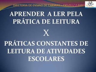 DIRETORIA DE ENSINO DE CAIEIRAS – CICLO I / 2.010APRENDER  A LER PELA PRÁTICA DE LEITURAXPRÁTICAS CONSTANTES DE LEITURA DE ATIVIDADES ESCOLARES