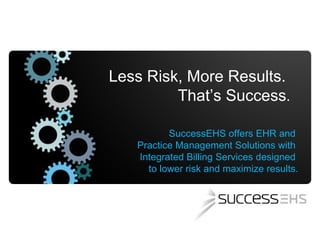 Less Risk, More Results.  That’s Success .   SuccessEHS offers EHR and  Practice Management Solutions with  Integrated Billing Services designed  to lower risk and maximize results. 