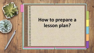 How to prepare a
lesson plan?
 