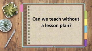 Can we teach without
a lesson plan?
 