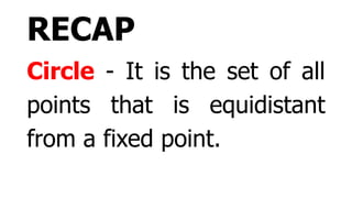RECAP
Circle - It is the set of all
points that is equidistant
from a fixed point.
 