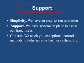 SupportSimplicity. We have an easy-to-run operationSupport. We have systems in place to assist our franchisees.Control. We teach you exceptional control methods to help run your business efficiently.