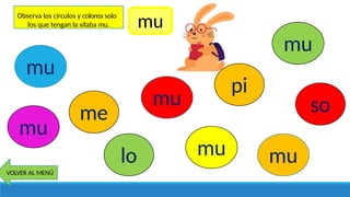 mu
mu
mu
mu
mu
mu
me
lo
so
pi
VOLVER AL MENÚ
Observa los círculos y colorea solo
los que tengan la sílaba mu. mu
 