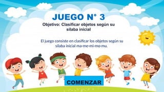 COMENZAR
JUEGO N° 3
Objetivo: Clasificar objetos según su
sílaba inicial
El juego consiste en clasificar los objetos según su
sílaba inicial ma-me-mi-mo-mu.
 