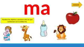 ma
Nombra los objetos y presiona solo los que
comienzan con la sílaba ma.
AVANZAR
 