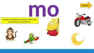 mo
Nombra los objetos y presiona solo los que
comienzan con la sílaba mo.
AVANZAR
 