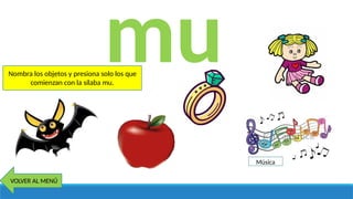 mu
Nombra los objetos y presiona solo los que
comienzan con la sílaba mu.
Música
VOLVER AL MENÚ
 