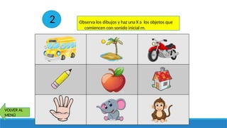 Observa los dibujos y haz una X a los objetos que
comiencen con sonido inicial m.
VOLVER AL
MENÚ
2
 
