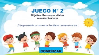 COMENZAR
JUEGO N° 2
Objetivo: Reconocer sílabas
ma-me-mi-mo-mu
El juego consiste en reconocer las sílabas ma-me-mi-mo-mu.
 