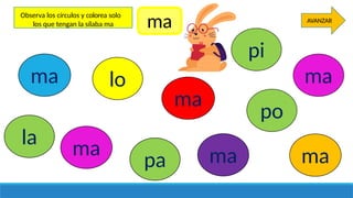 ma lo
Observa los círculos y colorea solo
los que tengan la sílaba ma
ma
ma ma ma
ma
la
pa
po
pi
AVANZAR
ma
 