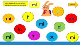 mi
mi mi
mi
mi
mi
lo
si
ti
pi
pu
AVANZAR
Observa los círculos y colorea
solo los que tengan la sílaba mi. mi
 