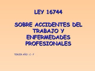 LEY 16744 SOBRE ACCIDENTES DEL TRABAJO Y ENFERMEDADES PROFESIONALES TERCER AÑO : C - F 
