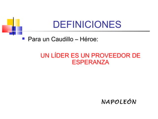 DEFINICIONES
 Para un Caudillo – Héroe:
UN LÍDER ES UN PROVEEDOR DE
ESPERANZA
NAPOLEÓN
 