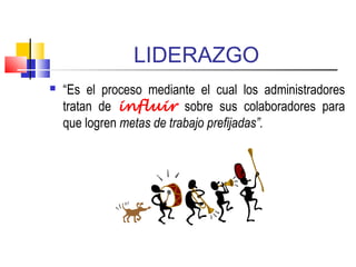 LIDERAZGO
 “Es el proceso mediante el cual los administradores
tratan de influir sobre sus colaboradores para
que logren metas de trabajo prefijadas”.
 