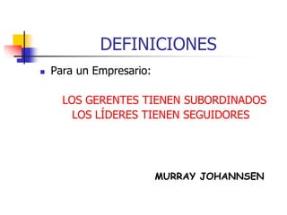 DEFINICIONES
 Para un Empresario:
LOS GERENTES TIENEN SUBORDINADOS
LOS LÍDERES TIENEN SEGUIDORES
MURRAY JOHANNSEN
 
