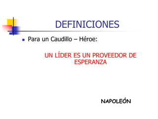DEFINICIONES
 Para un Caudillo – Héroe:
UN LÍDER ES UN PROVEEDOR DE
ESPERANZA
NAPOLEÓN
 