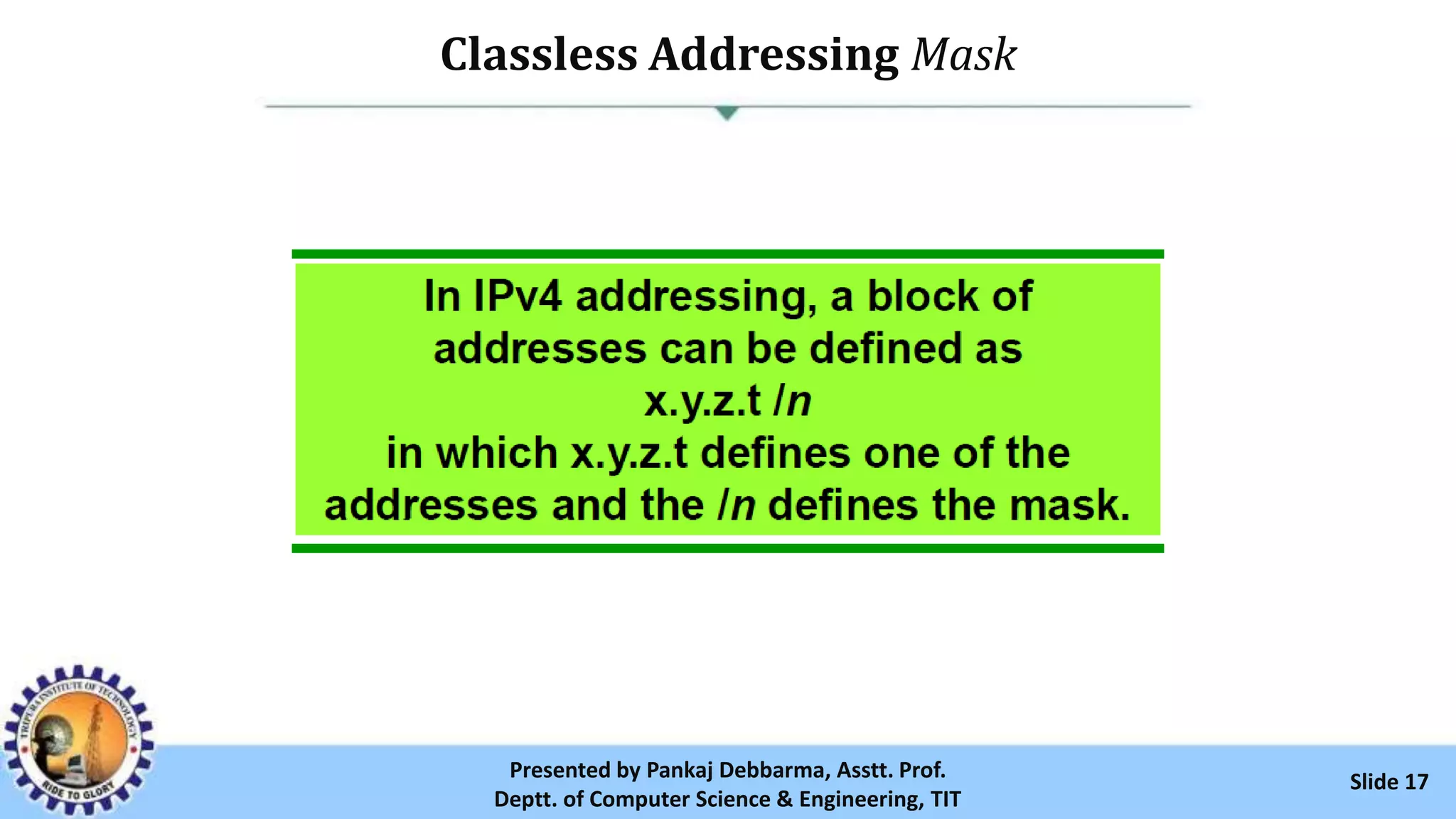 Classless Addressing Mask
Slide 17Presented by Pankaj Debbarma, Asstt. Prof.
Deptt. of Computer Science & Engineering, TIT
 