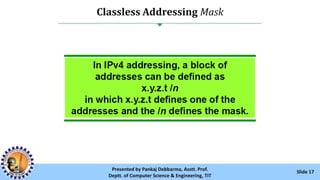 Classless Addressing Mask
Slide 17Presented by Pankaj Debbarma, Asstt. Prof.
Deptt. of Computer Science & Engineering, TIT
 