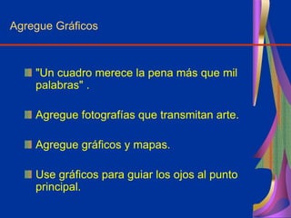 Agregue Gráficos
"Un cuadro merece la pena más que mil
palabras" .
Agregue fotografías que transmitan arte.
Agregue gráficos y mapas.
Use gráficos para guiar los ojos al punto
principal.
 
