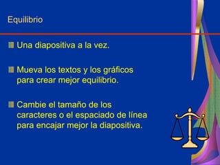 Equilibrio
Una diapositiva a la vez.
Mueva los textos y los gráficos
para crear mejor equilibrio.
Cambie el tamaño de los
caracteres o el espaciado de línea
para encajar mejor la diapositiva.
 