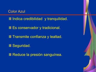 Indica credibilidad y tranquilidad.
Es conservador y tradicional.
Transmite confianza y lealtad.
Seguridad.
Reduce la presión sanguínea.
Color Azul
 