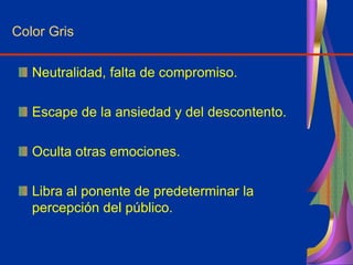 Color Gris
Neutralidad, falta de compromiso.
Escape de la ansiedad y del descontento.
Oculta otras emociones.
Libra al ponente de predeterminar la
percepción del público.
 