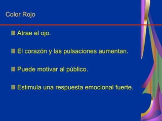Color Rojo
Atrae el ojo.
El corazón y las pulsaciones aumentan.
Puede motivar al público.
Estimula una respuesta emocional fuerte.
 