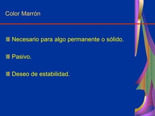 Color Marrón
Necesario para algo permanente o sólido.
Pasivo.
Deseo de estabilidad.
 