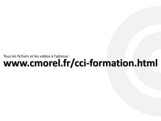 www.cmorel.fr/cci-formation.html
Tous les fichiers et les vidéos à l’adresse :
 
