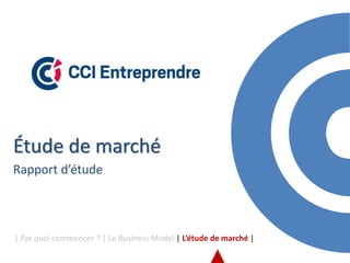 Étude de marché
Rapport d’étude
| Par quoi commencer ? | Le Business Model | L’étude de marché |
 