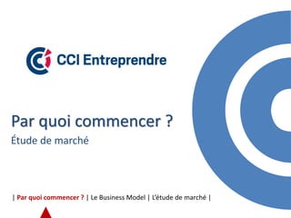 Par quoi commencer ?
Étude de marché
| Par quoi commencer ? | Le Business Model | L’étude de marché |
 