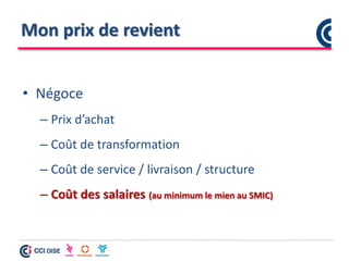 Mon prix de revient
• Négoce
– Prix d’achat
– Coût de transformation
– Coût de service / livraison / structure
– Coût des salaires (au minimum le mien au SMIC)
 