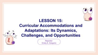 LESSON 15:
Curricular Accommodations and
Adaptations: Its Dynamics,
Challenges, and Opportunities
Reporter:
Cristy A. Gregorio
 