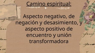 Camino espiritual:
Aspecto negativo, de
negación y desasimiento, y
aspecto positivo de
encuentro y unión
transformadora
 