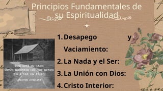 Principios Fundamentales de
su Espiritualidad
1.Desapego y
Vaciamiento:
2.La Nada y el Ser:
3.La Unión con Dios:
4.Cristo Interior:
 