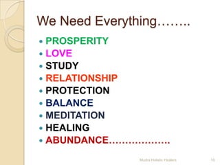 We Need Everything……..
 PROSPERITY
 LOVE
 STUDY
 RELATIONSHIP
 PROTECTION
 BALANCE
 MEDITATION
 HEALING
 ABUNDANCE……………….

              Mudra Holistic Healers   10
 