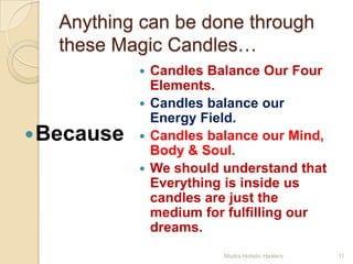Anything can be done through
   these Magic Candles…
             Candles Balance Our Four
              Elements.
             Candles balance our
              Energy Field.
 Because    Candles balance our Mind,
              Body & Soul.
             We should understand that
              Everything is inside us
              candles are just the
              medium for fulfilling our
              dreams.
                        Mudra Holistic Healers   11
 