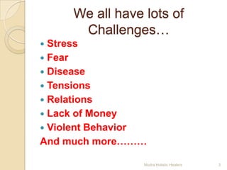 We all have lots of
      Challenges…
 Stress
 Fear
 Disease
 Tensions
 Relations
 Lack of Money
 Violent Behavior
And much more………

                 Mudra Holistic Healers   3
 