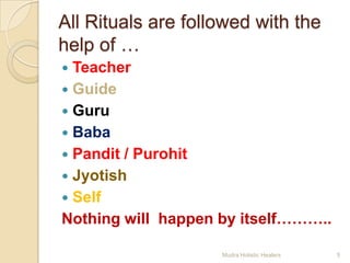 All Rituals are followed with the
help of …
 Teacher
 Guide
 Guru
 Baba
 Pandit / Purohit
 Jyotish
 Self
Nothing will happen by itself………..

                    Mudra Holistic Healers   5
 
